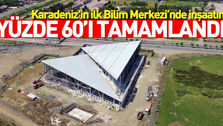 Karadeniz'in ilk Bilim Merkezi'nde inşaatın yüzde 60'ı tamamlandı