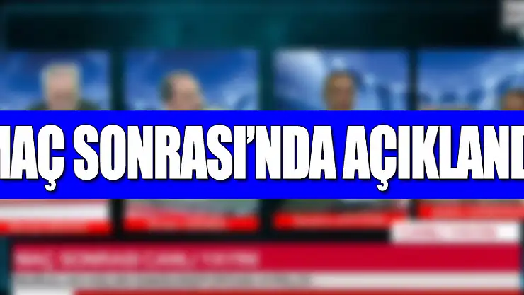 MAÇ SONRASI'NDA AÇIKLANDI