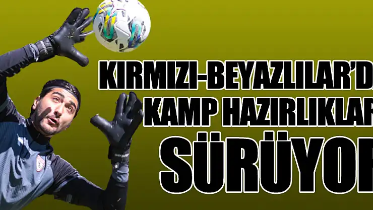 KIRMIZI-BEYAZLILAR'DA KAMP HAZIRLIKLARI SÜRÜYOR