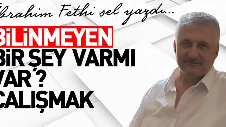  BİLİNMEYEN BİR ŞEY  VARMI   VAR ?  ÇALIŞMAK