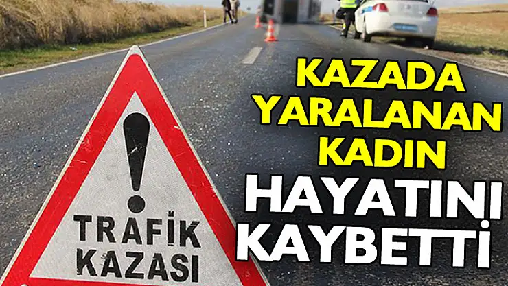 Kazada yaralanan kadın hayatını kaybetti