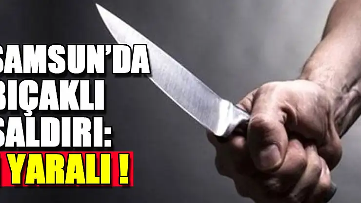 Samsun'da bıçaklı saldırı: 1 yaralı