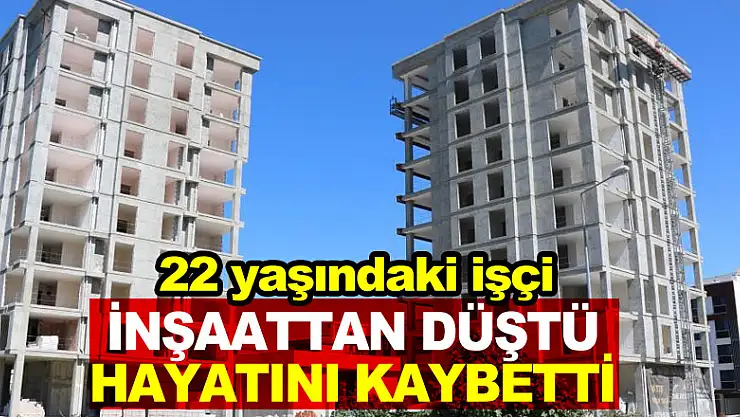 İnşaattan düşen 22 yaşındaki işçi hayatını kaybetti