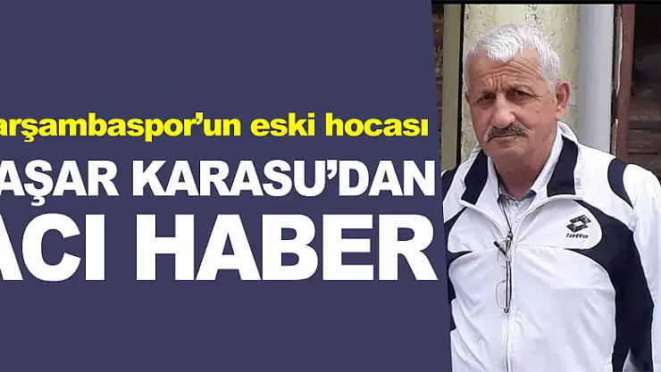 ÇARŞAMBASPOR'UN ESKİ HOCASI YAŞAR KARASU'DAN  ACI HABER