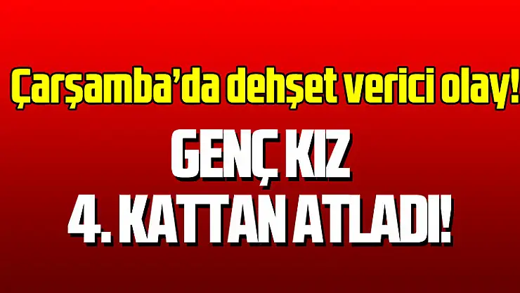 Çarşamba'da dehşet verici olay! Genç kız 4. Kattan atladı!