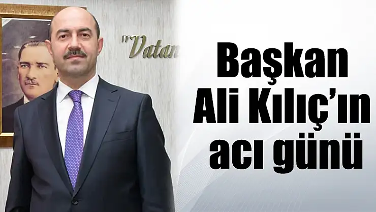 Başkan Ali Kılıç'ın acı günü