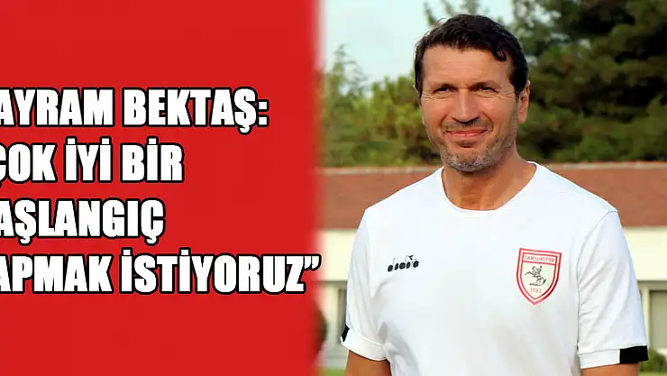 Bayram Bektaş: 'Çok iyi bir başlangıç yapmak istiyoruz'