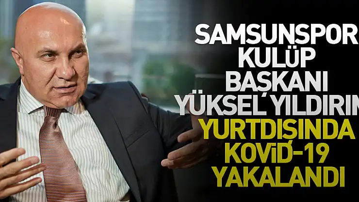 Samsunspor Kulüp Başkanı Yüksel Yıldırım, yurtdışında Kovid-19 yakalandı