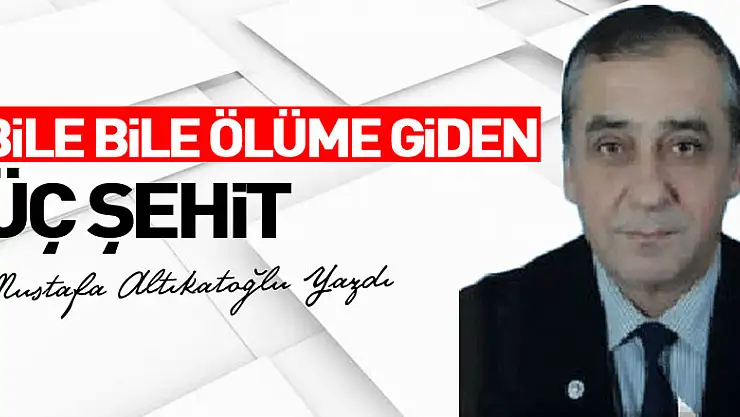 BİLE BİLE ÖLÜME GİDEN ÜÇ ŞEHİT