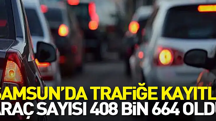 Samsun'da trafiğe kayıtlı araç sayısı 408 bin 664 oldu