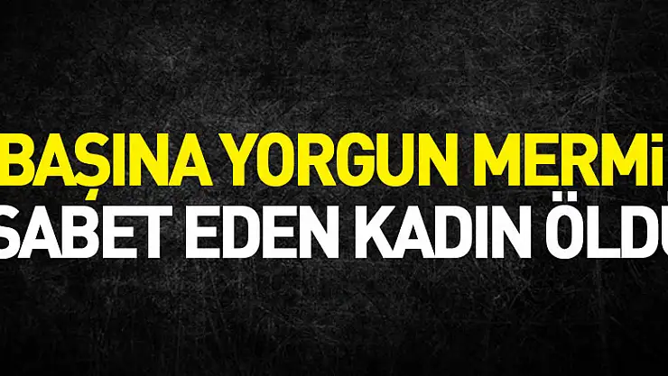 Başına yorgun mermi isabet eden kadın öldü