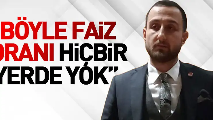 'Böyle faiz oranı hiçbir yerde yok'