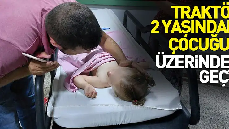 Üzerinden traktör geçen 2 yaşındaki çocuk ölümden döndü