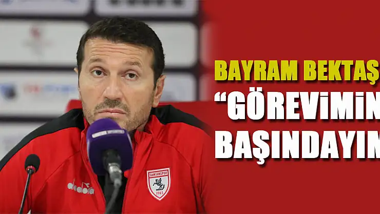Bayram Bektaş: 'Görevimin başındayım'