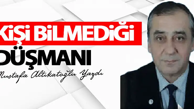KİŞİ BİLMEDİĞİ DÜŞMANI