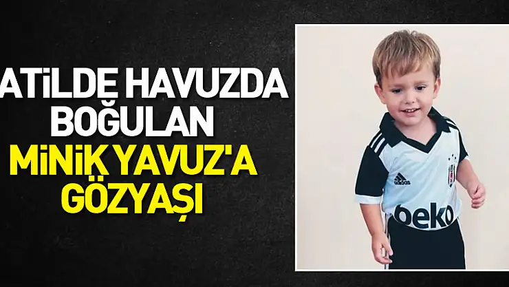 Tatilde havuzda boğulan minik Yavuz'a gözyaşı   