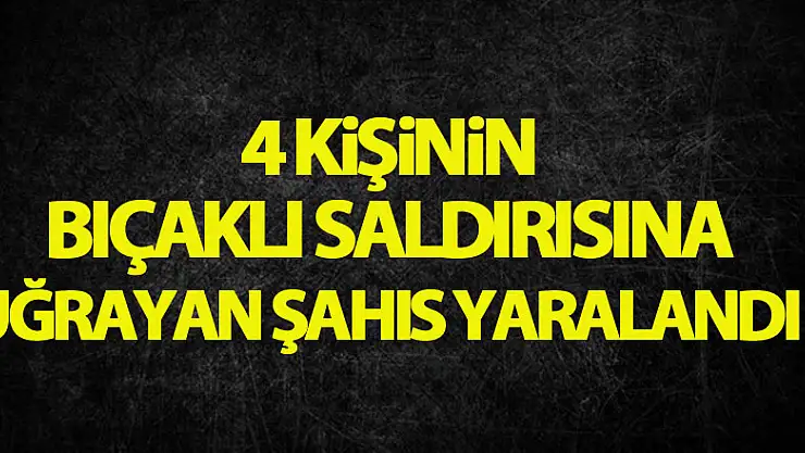 4 kişinin bıçaklı saldırısına uğrayan şahıs yaralandı