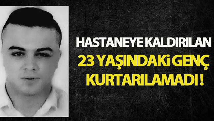 Hastaneye kaldırılan 23 yaşındaki genç kurtarılamadı