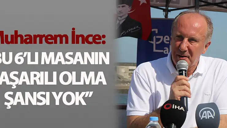 Muharrem İnce: 'Bu 6'lı masanın başarılı olma şansı yok'