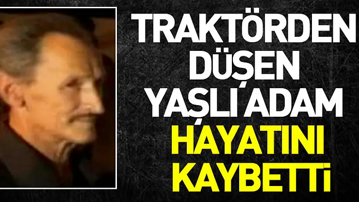 Traktörden düşen yaşlı adam hayatını kaybetti
