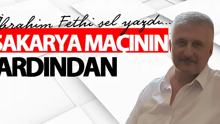 SAKARYA MAÇININ ARDINDAN