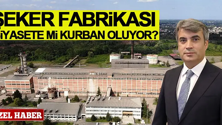 ŞEKER FABRİKASI SİYASETE Mİ KURBAN OLUYOR?