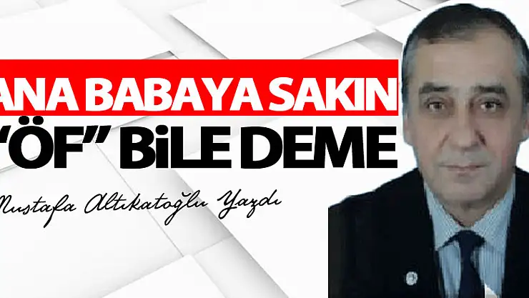 ANA BABAYA SAKIN 'ÖF' BİLE DEME