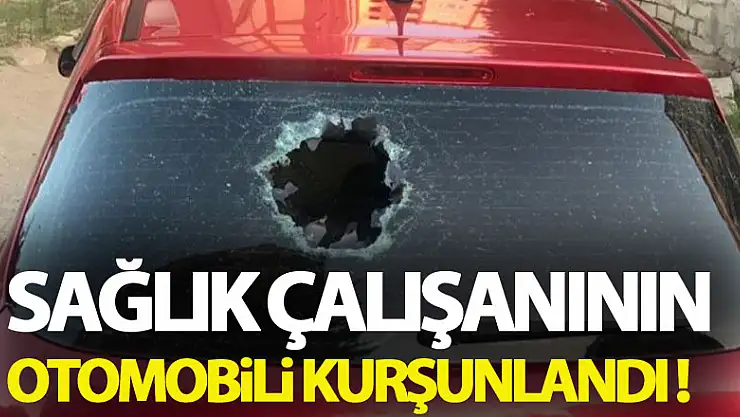 Sağlık çalışanının otomobili kurşunlandı