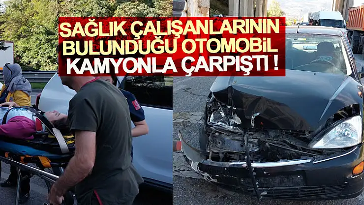 Sağlık çalışanlarının bulunduğu otomobil kamyonla çarpıştı: 2'si hemşire 3 yaralı