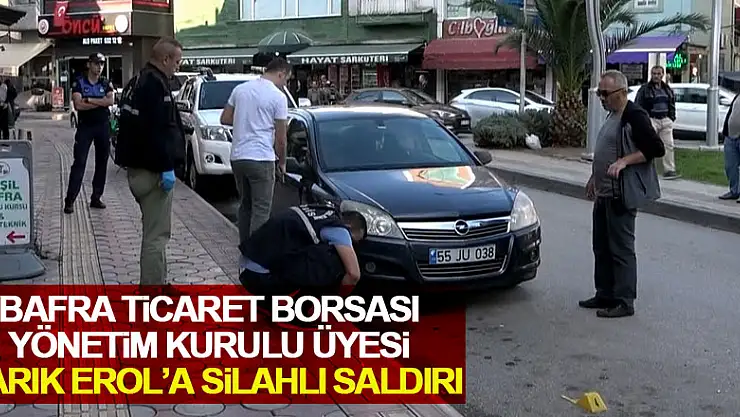 Bafra Ticaret Borsası Yönetim Kurulu Üyesi Tarık Erol'a silahlı saldırı