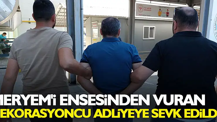 Meryem'i ensesinden vuran dekorasyoncu adliyeye sevk edildi