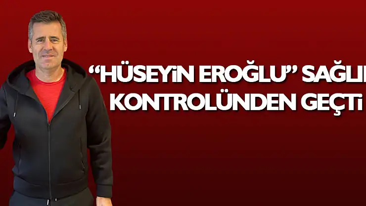 Hüseyin Eroğlu sağlık kontrolünden geçti