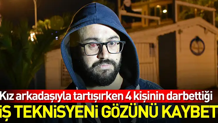 Kız arkadaşıyla tartışırken 4 kişinin darbettiği diş teknisyeni gözünü kaybetti