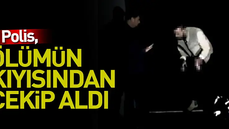 Polis, ölümün kıyısından çekip aldı