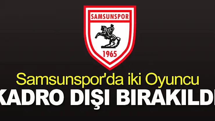 Samsunspor'da İki Oyuncu Kadro Dışı Bırakıldı!
