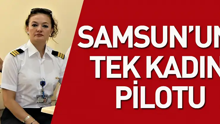 Samsun'un tek kadın pilotu: 'İnsanlarımızın istikbaline hizmet etmek beni gururlandırıyor'