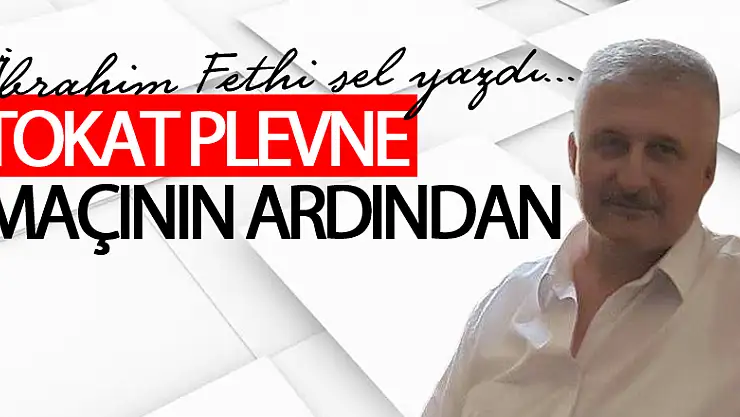 TOKAT PLEVNE MAÇININ ARDINDAN