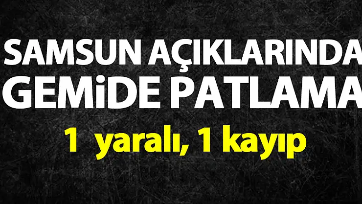 Samsun açıklarında gemide patlama: 1 yaralı, 1 kayıp