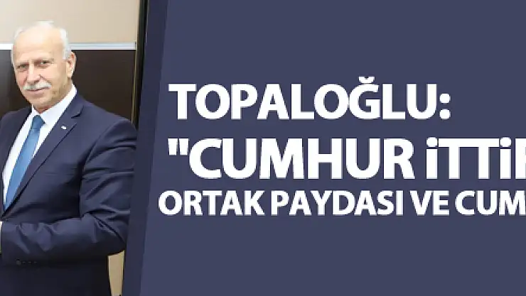 Topaloğlu: 'Cumhur İttifakı, bu milletin ortak paydası ve cumhurun yıkılmaz kalesidir'