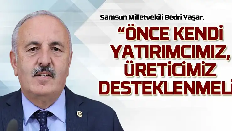 Yaşar, 'Önce kendi yatırımcımız, üreticimiz desteklenmeli'