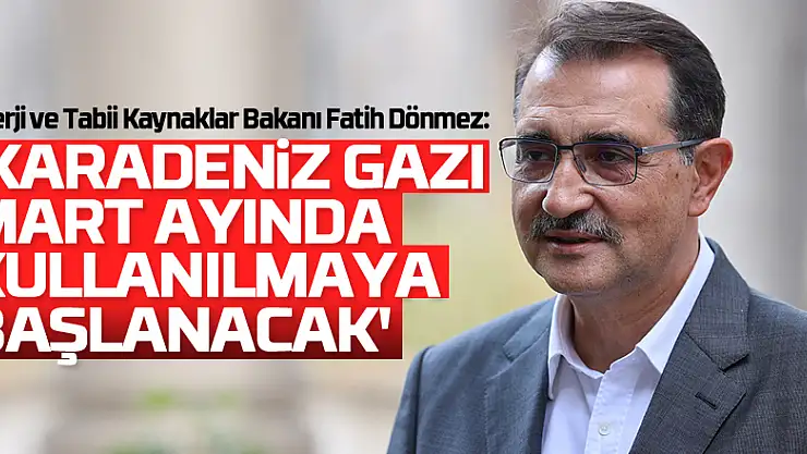 Enerji ve Tabii Kaynaklar Bakanı Fatih Dönmez: 'Karadeniz gazı Mart ayında kullanılmaya başlanacak'