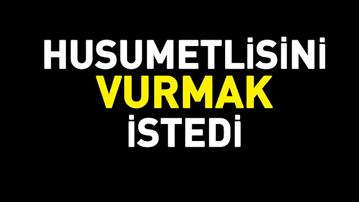 Husumetlisini vurmak istedi