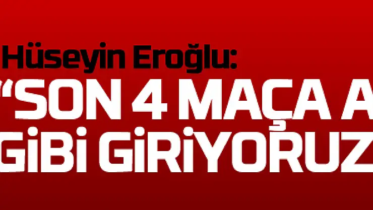 Hüseyin Eroğlu: 'Son 4 maça avantajlı gibi giriyoruz'