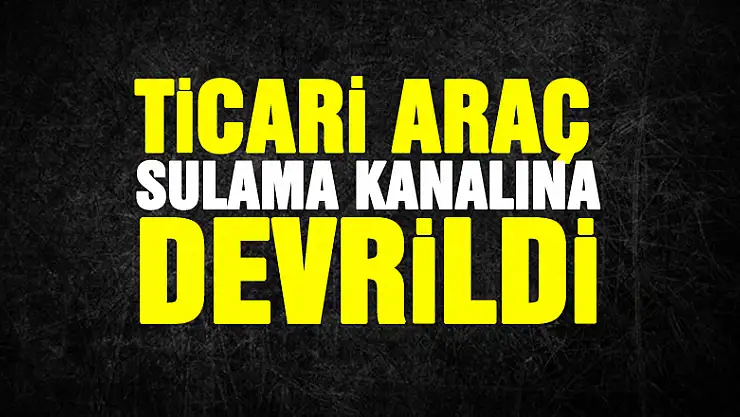 Ticari araç sulama kanalına devrildi