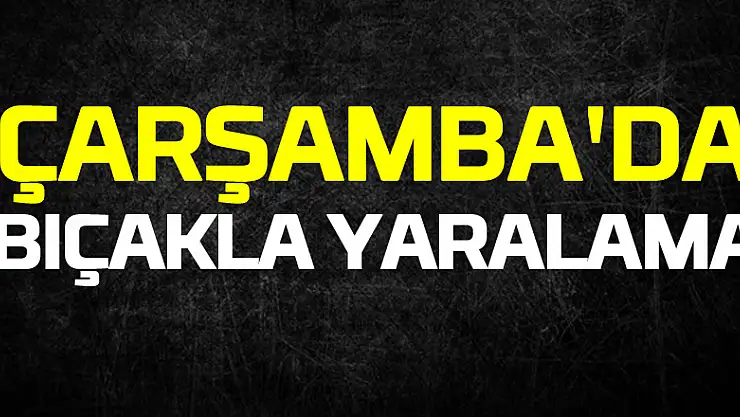 Çarşamba'da kavga sırasında bir kişi bıçakla yaralandı