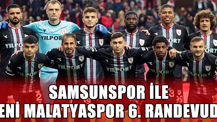  Samsunspor ile Yeni Malatyaspor 6. randevuda