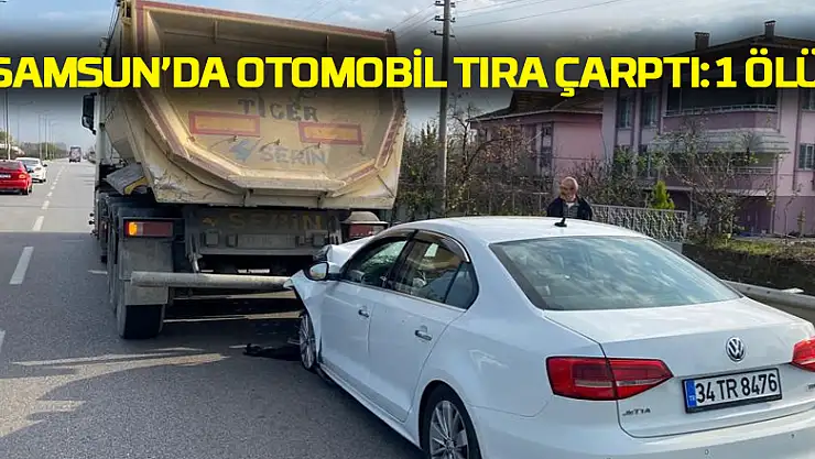 Samsun'da otomobil tıra çarptı: 1 ölü