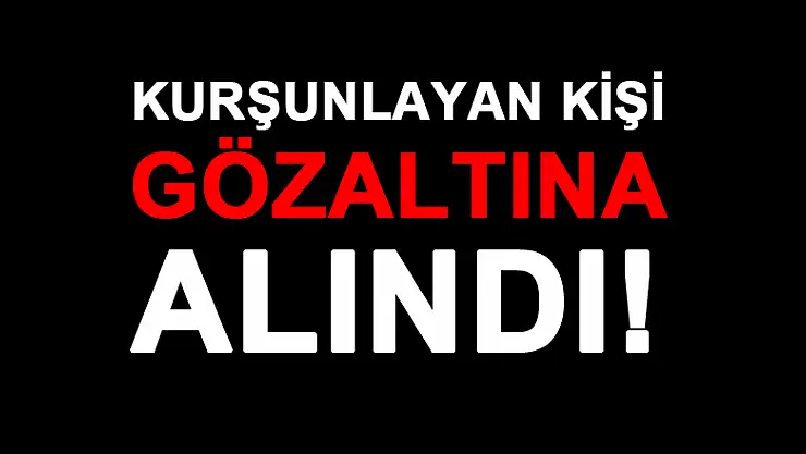 KURŞUNLAYAN KİŞİ GÖZ ALTINA ALINDI