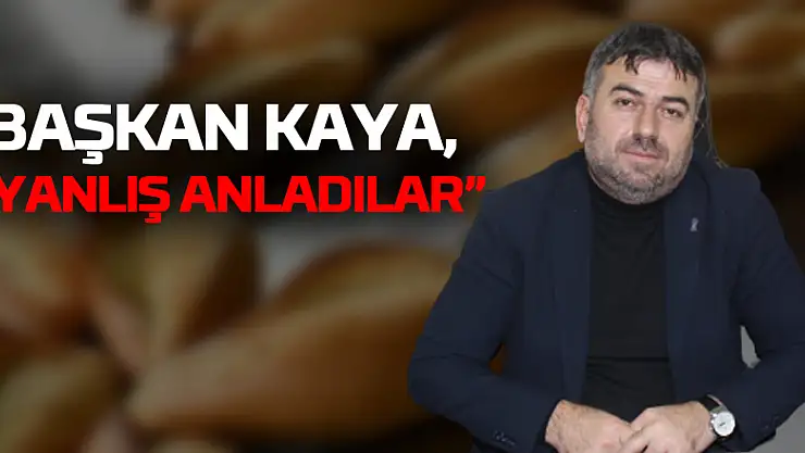 BAŞKAN KAYA, 'YANLIŞ ANLADILAR'