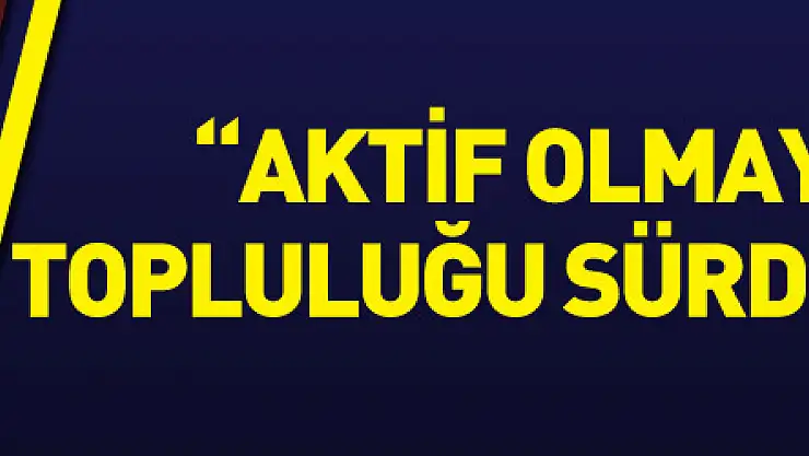 'Aktif olmayan hiçbir topluluğu sürdürmeyeceğiz'